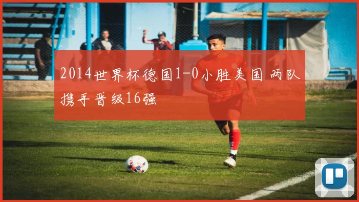 2014世界杯德国1-0小胜美国 两队携手晋级16强