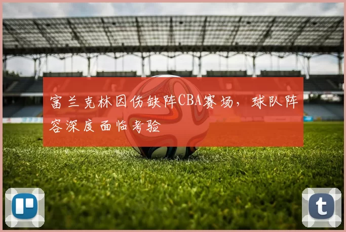 富兰克林因伤缺阵CBA赛场，球队阵容深度面临考验