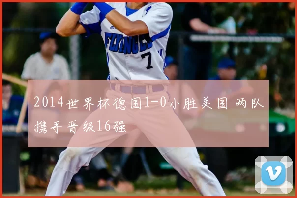2014世界杯德国1-0小胜美国 两队携手晋级16强
