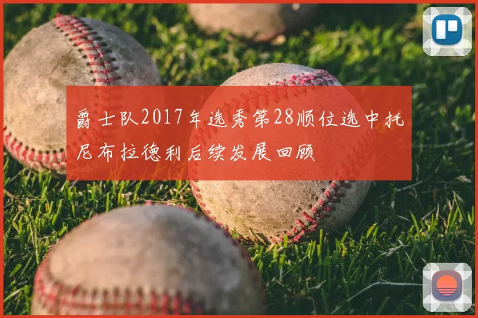 爵士队2017年选秀第28顺位选中托尼布拉德利后续发展回顾