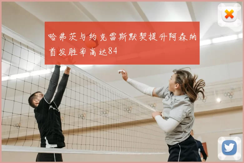 哈弗茨与约克雷斯默契提升阿森纳首发胜率高达84