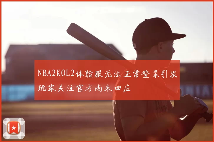 NBA2KOL2体验服无法正常登录引发玩家关注官方尚未回应