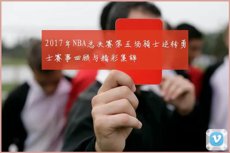 2017年NBA总决赛第五场骑士逆转勇士赛事回顾与精彩集锦