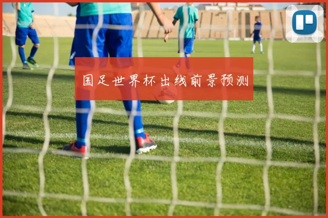 国足世界杯出线前景预测