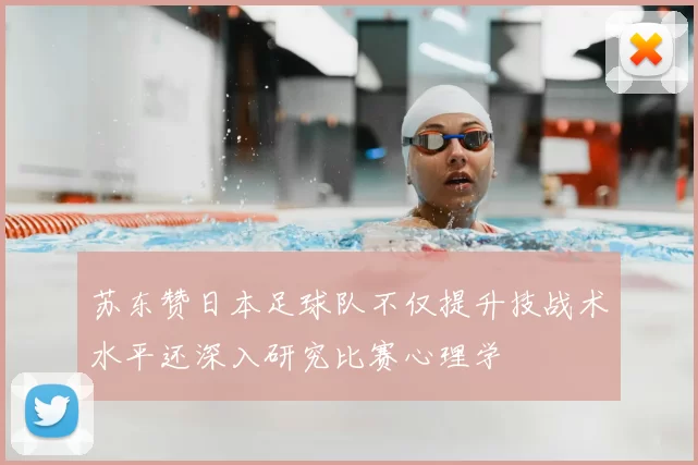 苏东赞日本足球队不仅提升技战术水平还深入研究比赛心理学