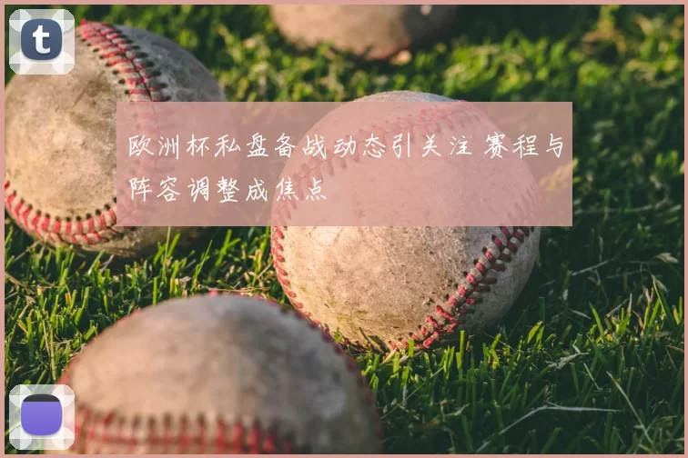 欧洲杯私盘备战动态引关注 赛程与阵容调整成焦点
