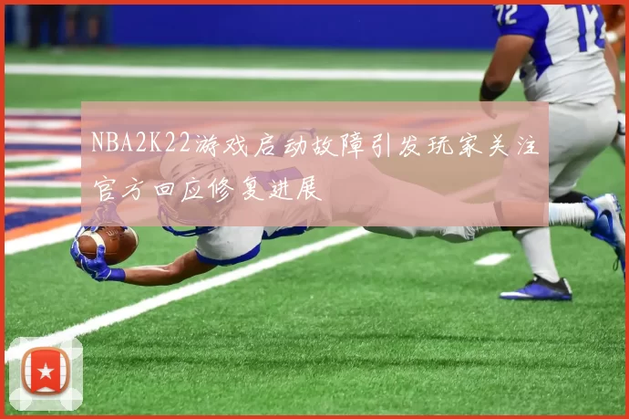 NBA2K22游戏启动故障引发玩家关注官方回应修复进展