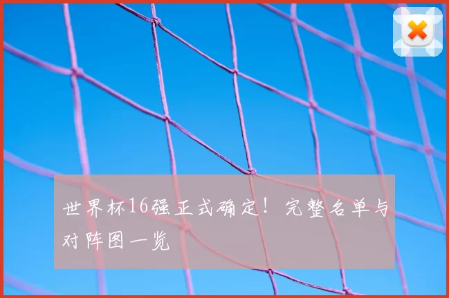 世界杯16强正式确定!完整名单与对阵图一览