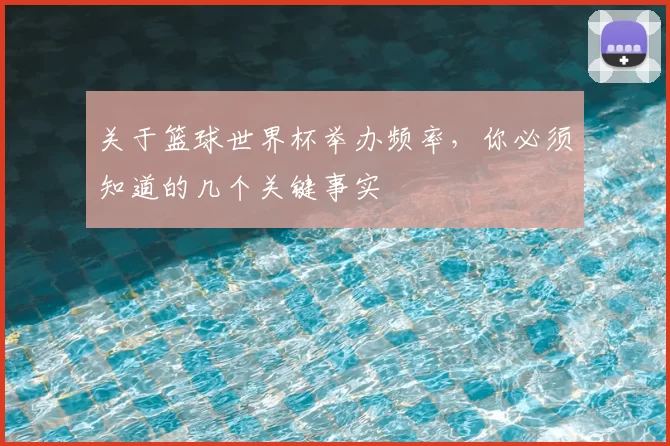 关于篮球世界杯举办频率,你必须知道的几个关键事实