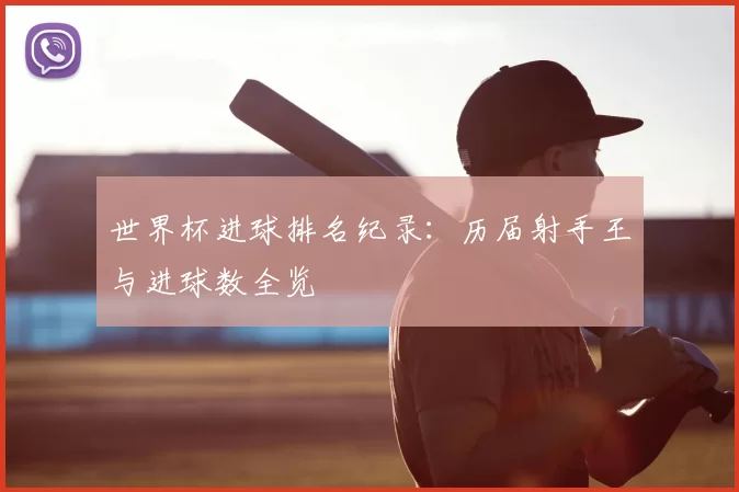 世界杯进球排名纪录:历届射手王与进球数全览