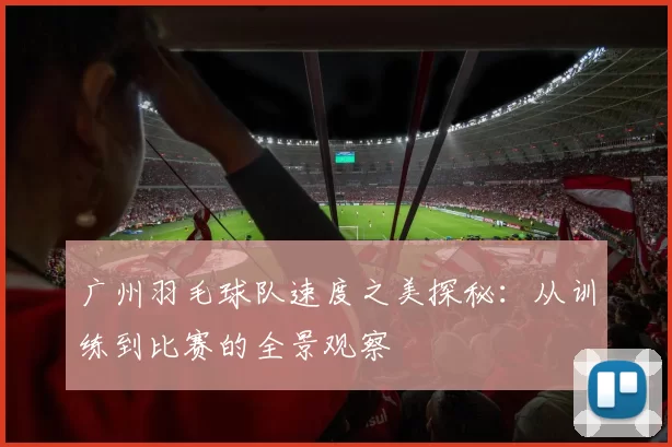 广州羽毛球队速度之美探秘:从训练到比赛的全景观察