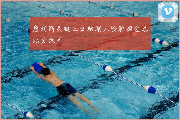 詹姆斯关键三分助湖人险胜掘金总比分扳平