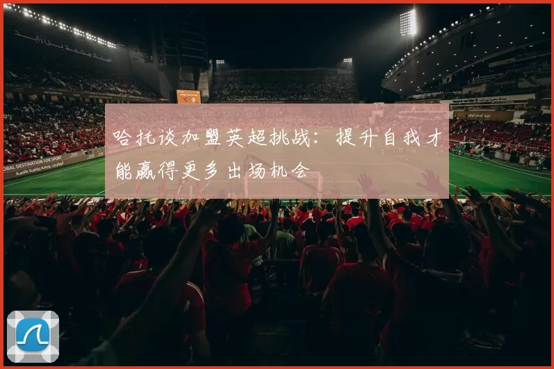 哈托谈加盟英超挑战:提升自我才能赢得更多出场机会