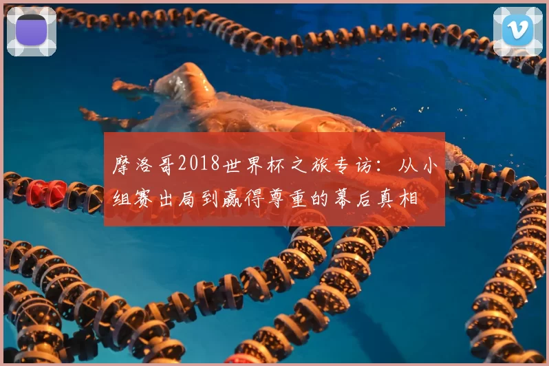 摩洛哥2018世界杯之旅专访：从小组赛出局到赢得尊重的幕后真相