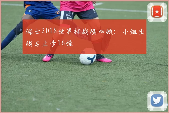 瑞士2018世界杯战绩回顾:小组出线后止步16强