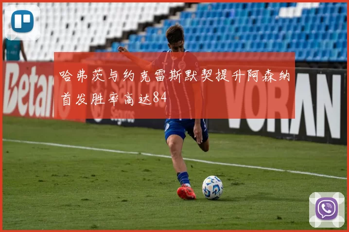 哈弗茨与约克雷斯默契提升阿森纳首发胜率高达84