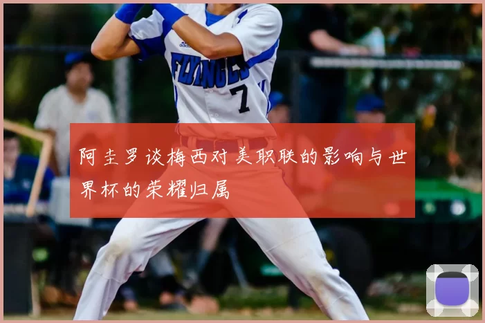 阿圭罗谈梅西对美职联的影响与世界杯的荣耀归属