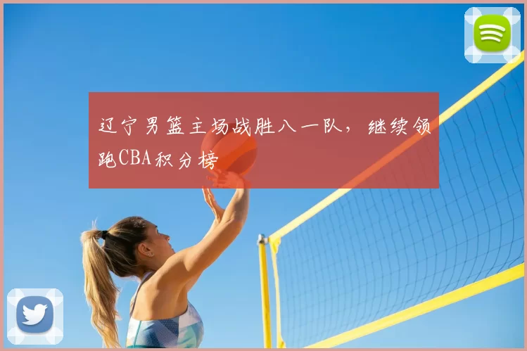 辽宁男篮主场战胜八一队，继续领跑CBA积分榜