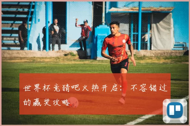 世界杯竞猜吧火热开启:不容错过的赢奖攻略