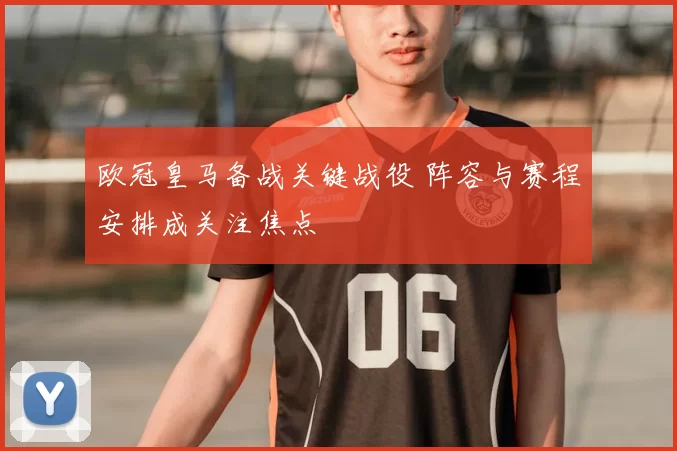 欧冠皇马备战关键战役 阵容与赛程安排成关注焦点