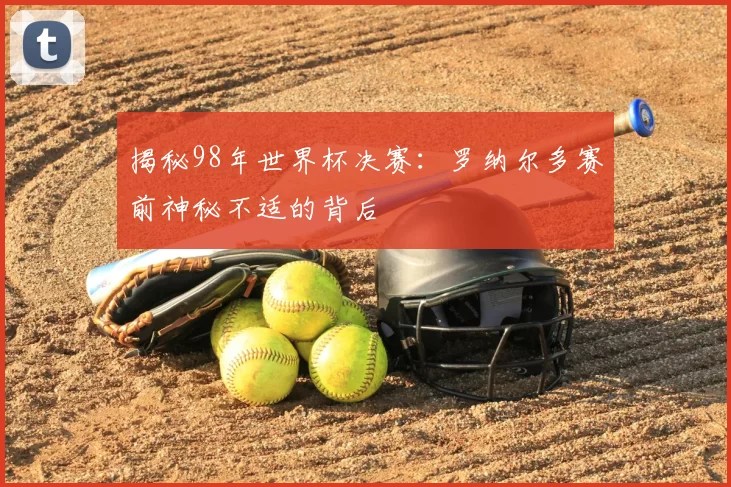 揭秘98年世界杯决赛:罗纳尔多赛前神秘不适的背后