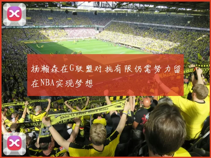 杨瀚森在G联盟对抗有限仍需努力留在NBA实现梦想