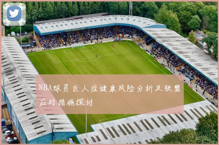 NBA球员巨人症健康风险分析及联盟应对措施探讨