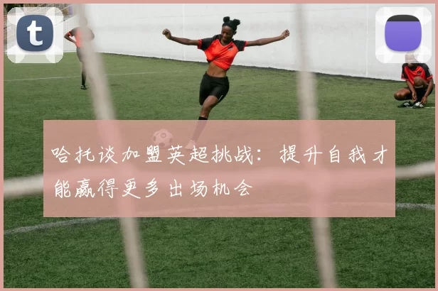哈托谈加盟英超挑战：提升自我才能赢得更多出场机会