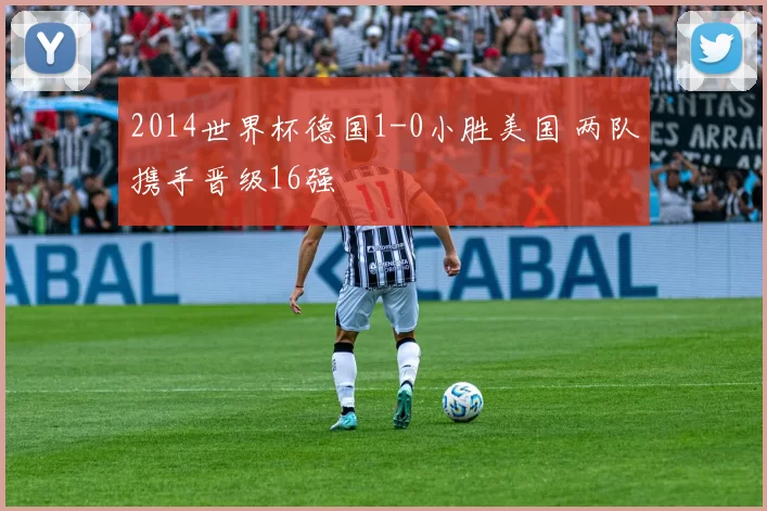 2014世界杯德国1-0小胜美国 两队携手晋级16强