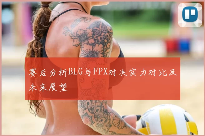 赛后分析BLG与FPX对决实力对比及未来展望