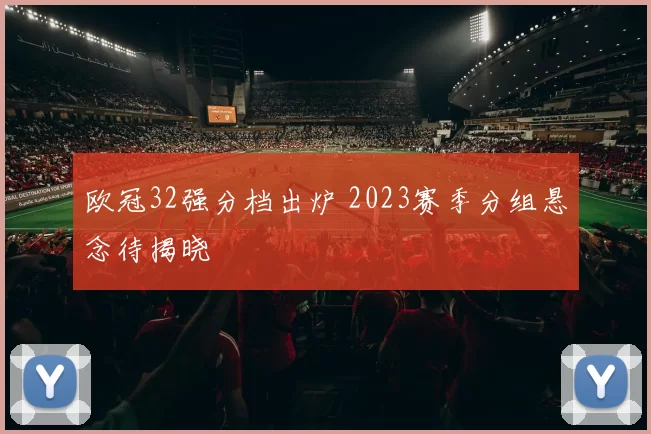 欧冠32强分档出炉 2023赛季分组悬念待揭晓