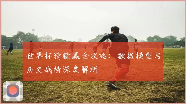 世界杯猜输赢全攻略：数据模型与历史战绩深度解析