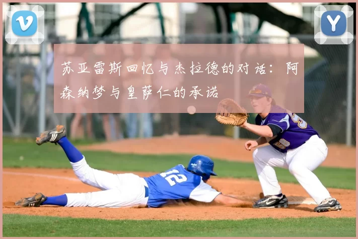 苏亚雷斯回忆与杰拉德的对话：阿森纳梦与皇萨仁的承诺