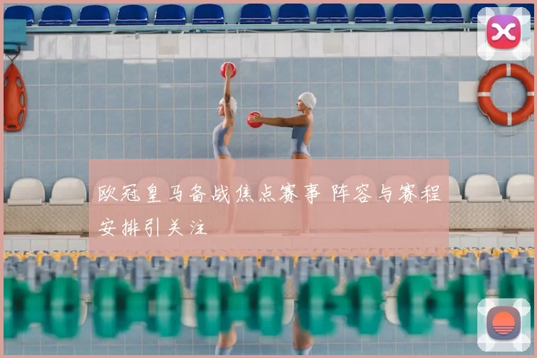 欧冠皇马备战焦点赛事 阵容与赛程安排引关注