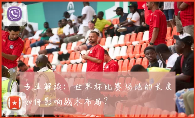 专业解读：世界杯比赛场地的长度如何影响战术布局？