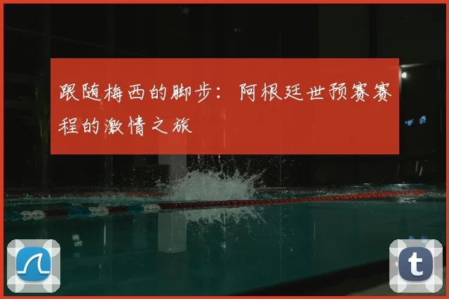 跟随梅西的脚步：阿根廷世预赛赛程的激情之旅