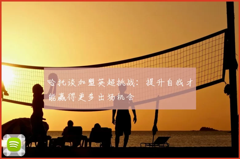 哈托谈加盟英超挑战：提升自我才能赢得更多出场机会