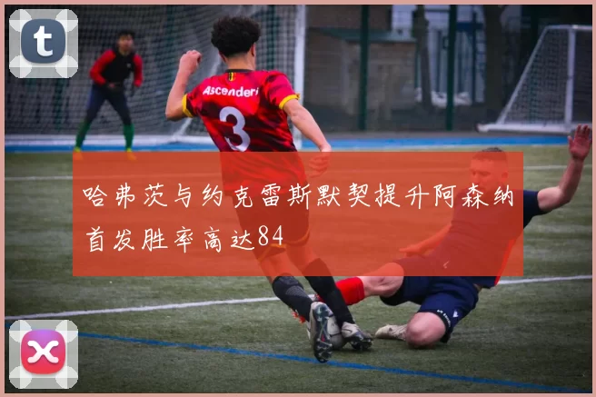 哈弗茨与约克雷斯默契提升阿森纳首发胜率高达84