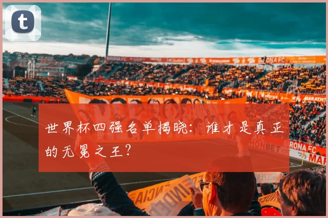 世界杯四强名单揭晓:谁才是真正的无冕之王?