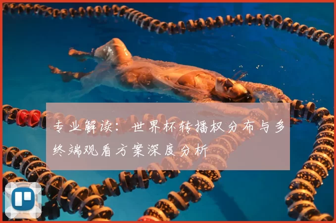 专业解读:世界杯转播权分布与多终端观看方案深度分析