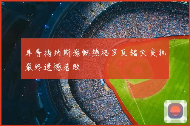 库普梅纳斯感慨热格罗瓦错失良机最终遗憾落败