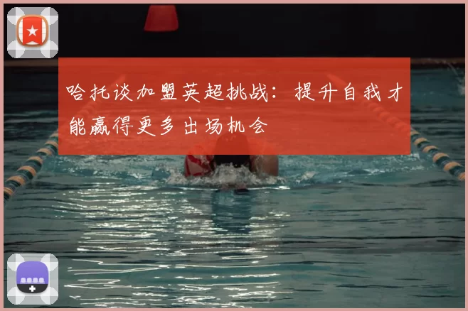 哈托谈加盟英超挑战：提升自我才能赢得更多出场机会