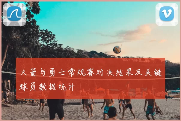 火箭与勇士常规赛对决结果及关键球员数据统计