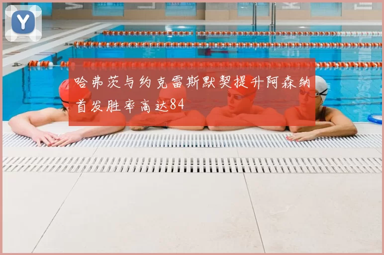 哈弗茨与约克雷斯默契提升阿森纳首发胜率高达84