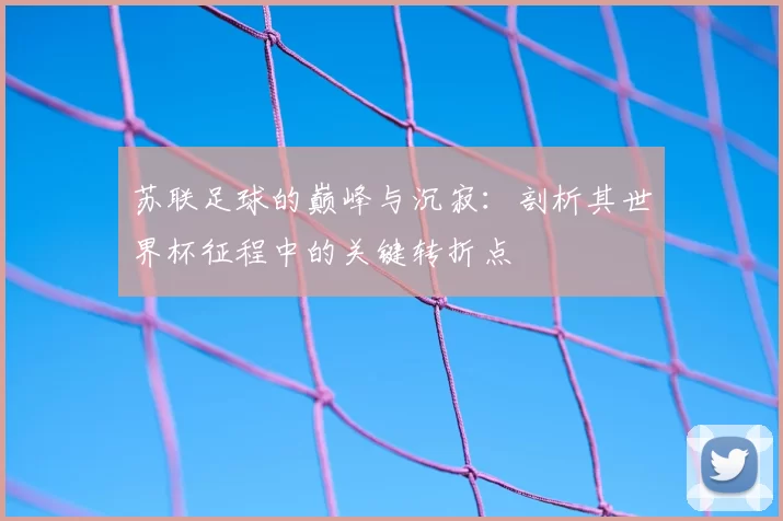 苏联足球的巅峰与沉寂:剖析其世界杯征程中的关键转折点