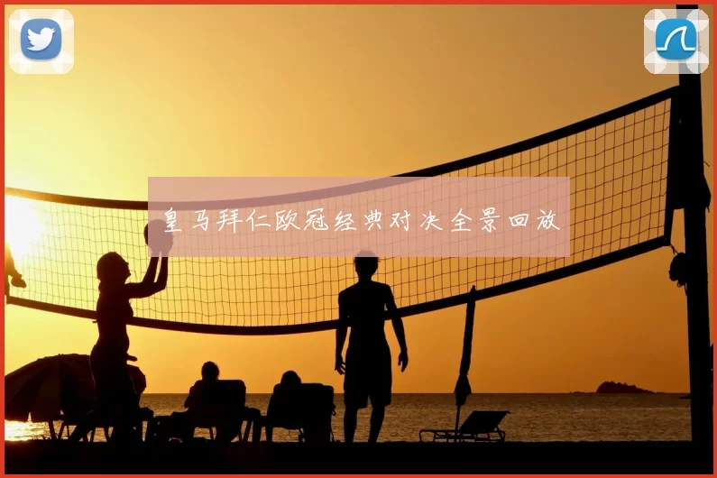 皇马拜仁欧冠经典对决全景回放