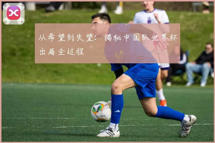 从希望到失望：揭秘中国队世界杯出局全过程
