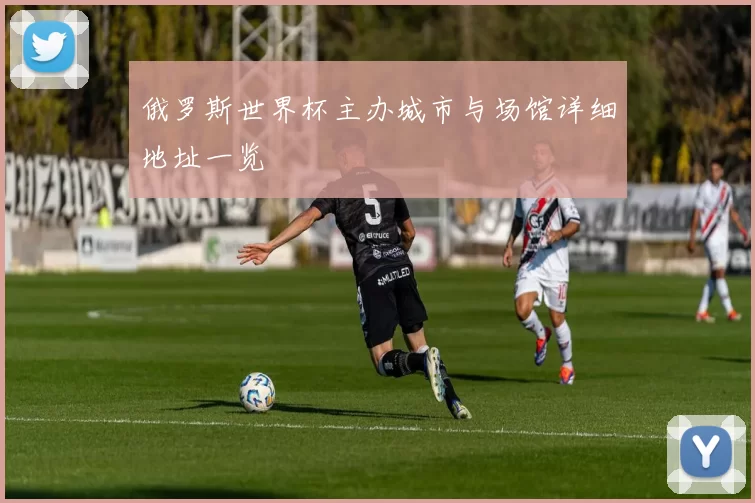俄罗斯世界杯主办城市与场馆详细地址一览