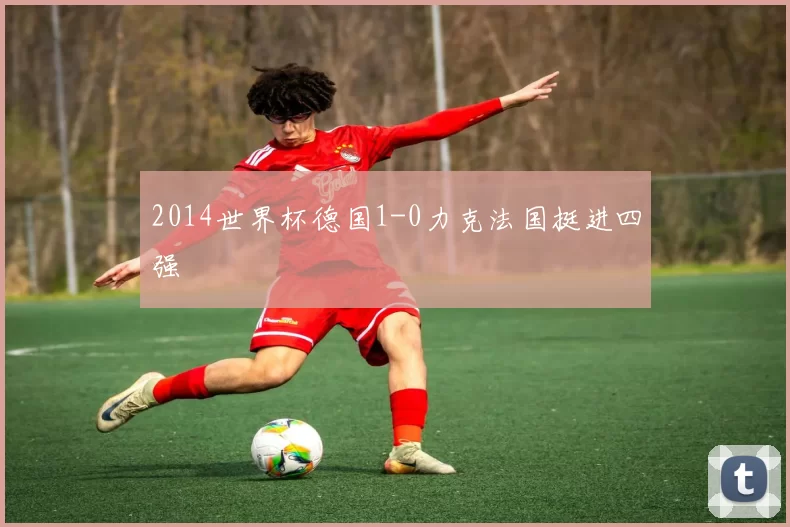 2014世界杯德国1-0力克法国挺进四强