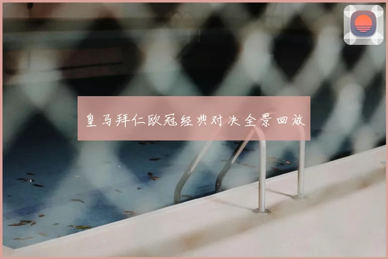 皇马拜仁欧冠经典对决全景回放